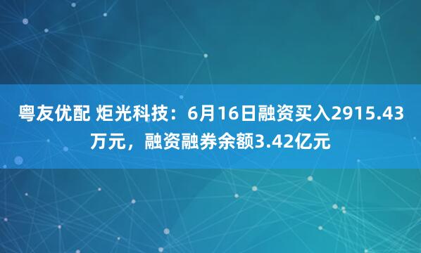 粤友优配 炬光科技：6月16日融资买入2915.43万元，融资融券余额3.42亿元