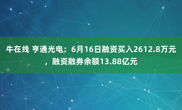牛在线 亨通光电：6月16日融资买入2612.8万元，融资融券余额13.88亿元