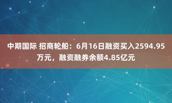 中期国际 招商轮船：6月16日融资买入2594.95万元，融资融券余额4.85亿元