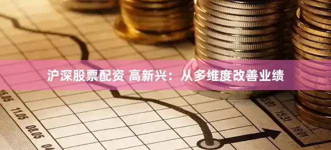 沪深股票配资 高新兴：从多维度改善业绩