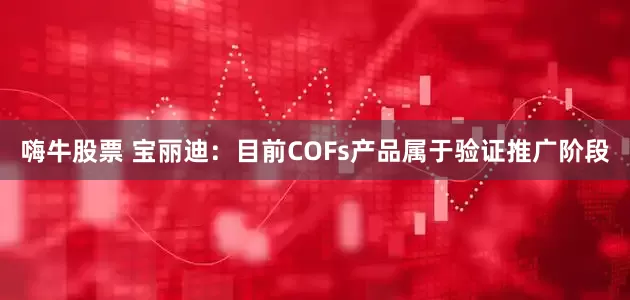 嗨牛股票 宝丽迪：目前COFs产品属于验证推广阶段