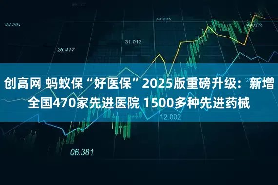 创高网 蚂蚁保“好医保”2025版重磅升级：新增全国470家先进医院 1500多种先进药械