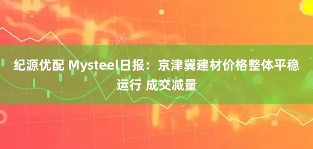 纪源优配 Mysteel日报：京津冀建材价格整体平稳运行 成交减量