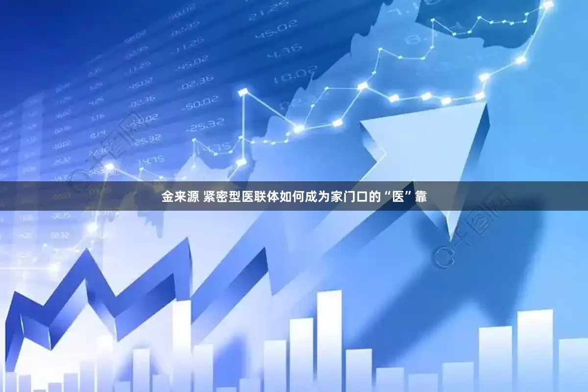 金来源 紧密型医联体如何成为家门口的“医”靠