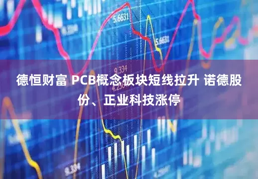 德恒财富 PCB概念板块短线拉升 诺德股份、正业科技涨停