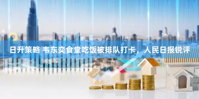 日升策略 韦东奕食堂吃饭被排队打卡，人民日报锐评