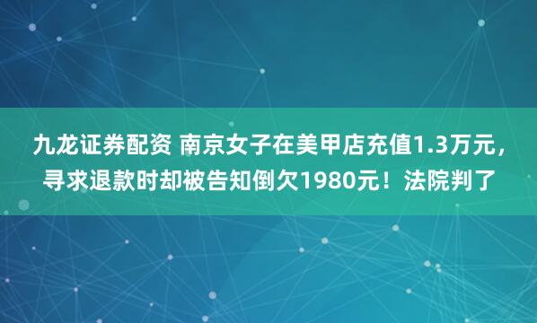 九龙证券配资 南京女子在美甲店充值1.3万元，寻求退款时却被告知倒欠1980元！法院判了