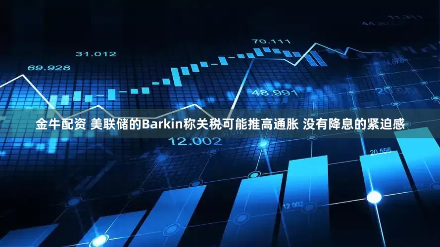金牛配资 美联储的Barkin称关税可能推高通胀 没有降息的紧迫感