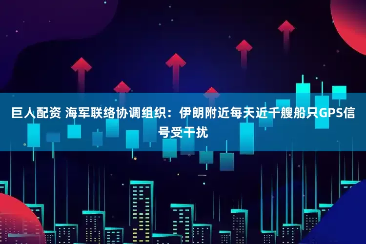 巨人配资 海军联络协调组织：伊朗附近每天近千艘船只GPS信号受干扰