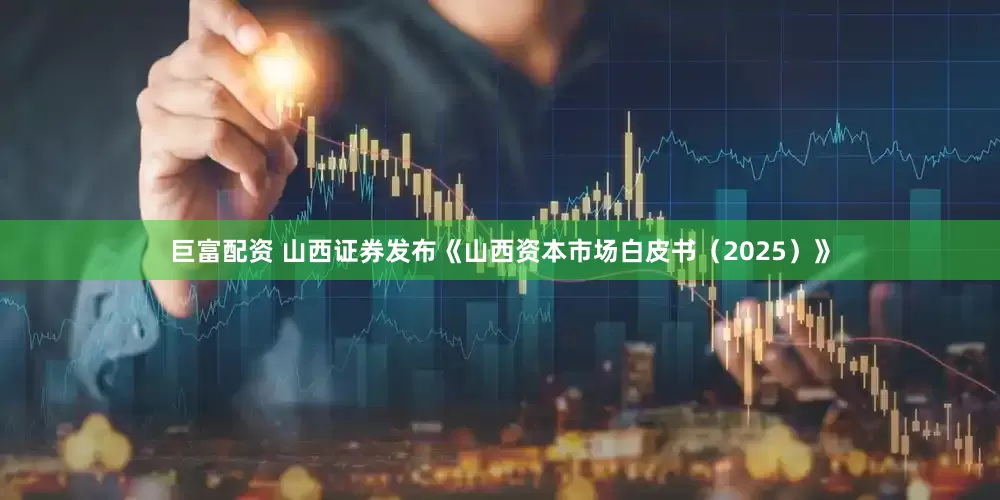 巨富配资 山西证券发布《山西资本市场白皮书（2025）》