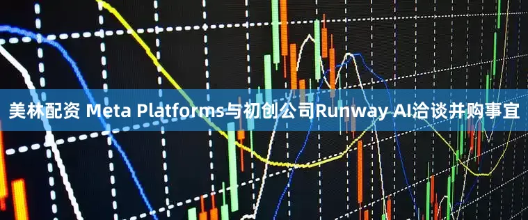 美林配资 Meta Platforms与初创公司Runway AI洽谈并购事宜