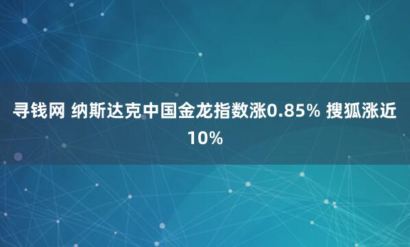 寻钱网 纳斯达克中国金龙指数涨0.85% 搜狐涨近10%