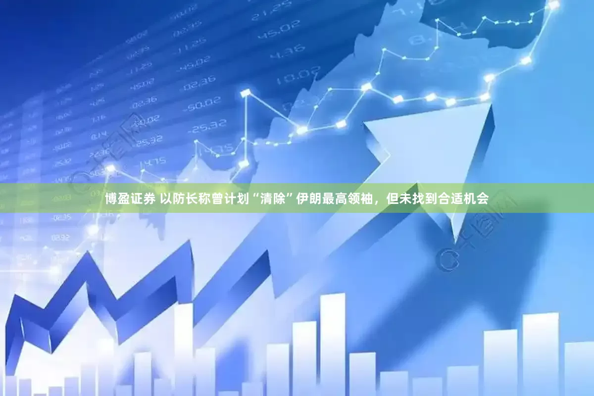 博盈证券 以防长称曾计划“清除”伊朗最高领袖，但未找到合适机会