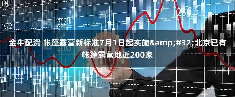 金牛配资 帐篷露营新标准7月1日起实施&#32;北京已有帐篷露营地近200家