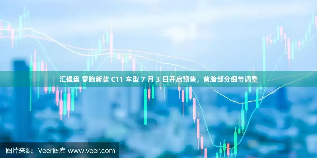 汇操盘 零跑新款 C11 车型 7 月 3 日开启预售，前脸部分细节调整