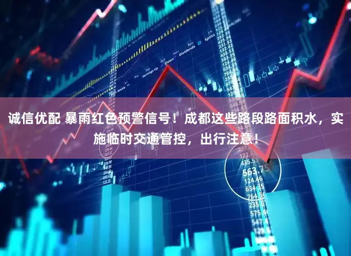 诚信优配 暴雨红色预警信号！成都这些路段路面积水，实施临时交通管控，出行注意！