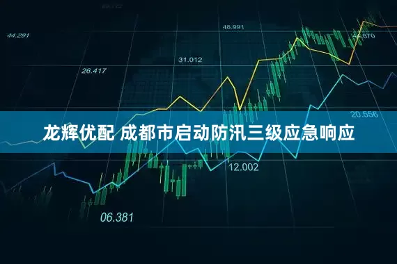 龙辉优配 成都市启动防汛三级应急响应