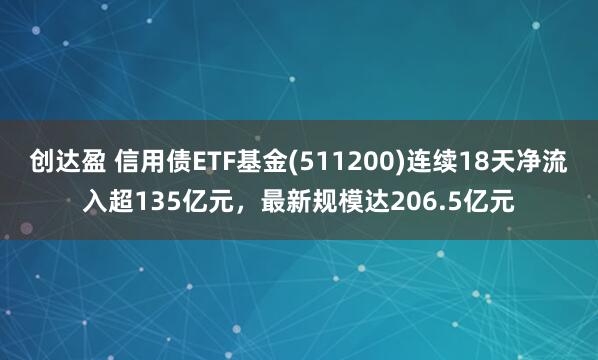 创达盈 信用债ETF基金(511200)连续18天净流入超135亿元，最新规模达206.5亿元