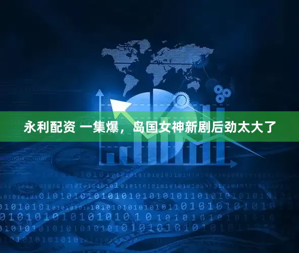 永利配资 一集爆，岛国女神新剧后劲太大了