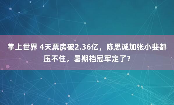 掌上世界 4天票房破2.36亿，陈思诚加张小斐都压不住，暑期档冠军定了？