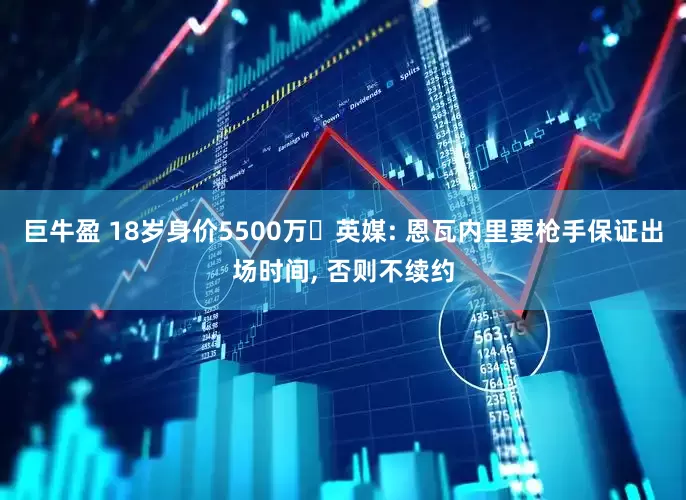 巨牛盈 18岁身价5500万❗英媒: 恩瓦内里要枪手保证出场时间, 否则不续约