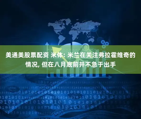 美通美股票配资 米体: 米兰在关注弗拉霍维奇的情况, 但在八月底前并不急于出手