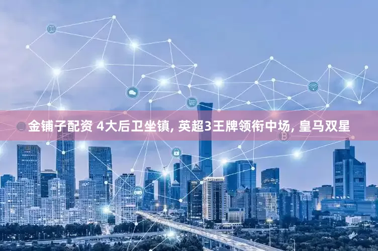 金铺子配资 4大后卫坐镇, 英超3王牌领衔中场, 皇马双星