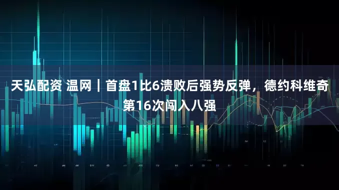 天弘配资 温网｜首盘1比6溃败后强势反弹，德约科维奇第16次闯入八强