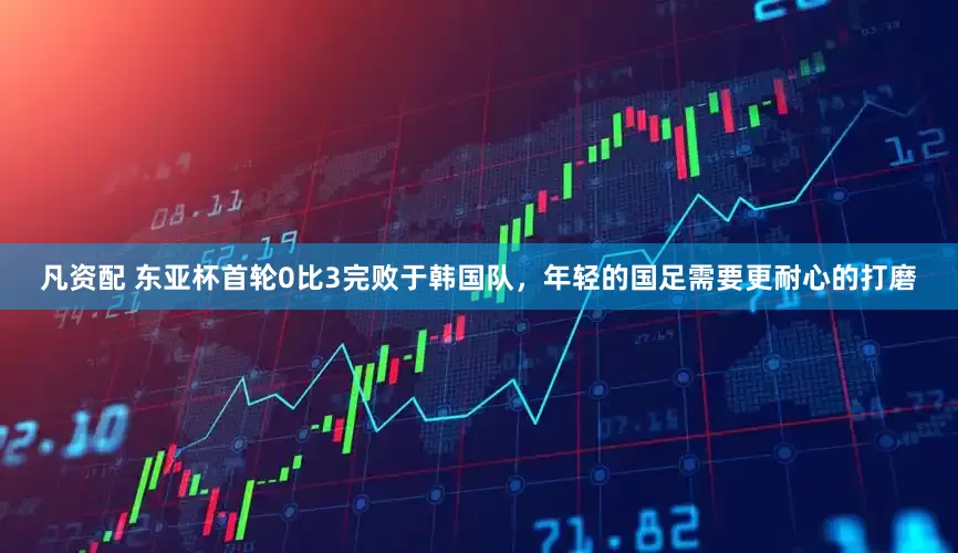 凡资配 东亚杯首轮0比3完败于韩国队，年轻的国足需要更耐心的打磨