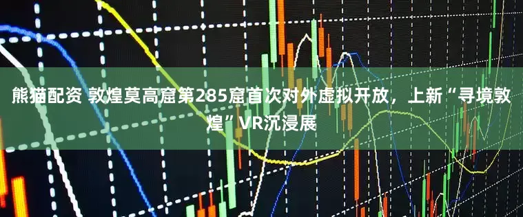 熊猫配资 敦煌莫高窟第285窟首次对外虚拟开放，上新“寻境敦煌”VR沉浸展