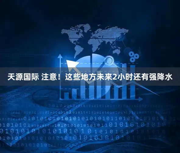天源国际 注意！这些地方未来2小时还有强降水