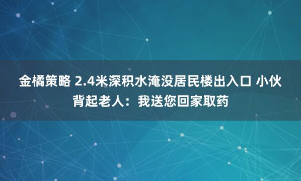 金橘策略 2.4米深积水淹没居民楼出入口 小伙背起老人：我送您回家取药