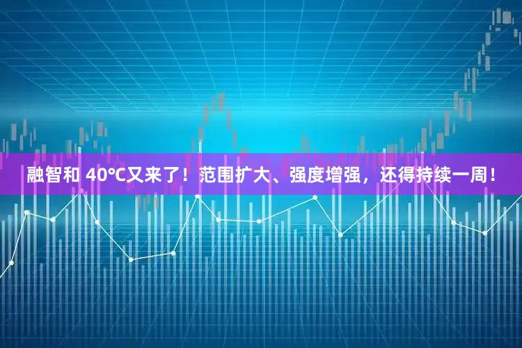 融智和 40℃又来了！范围扩大、强度增强，还得持续一周！