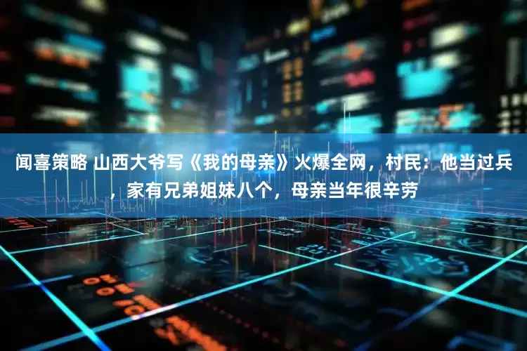 闻喜策略 山西大爷写《我的母亲》火爆全网，村民：他当过兵，家有兄弟姐妹八个，母亲当年很辛劳
