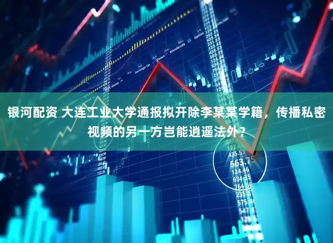 银河配资 大连工业大学通报拟开除李某某学籍，传播私密视频的另一方岂能逍遥法外？