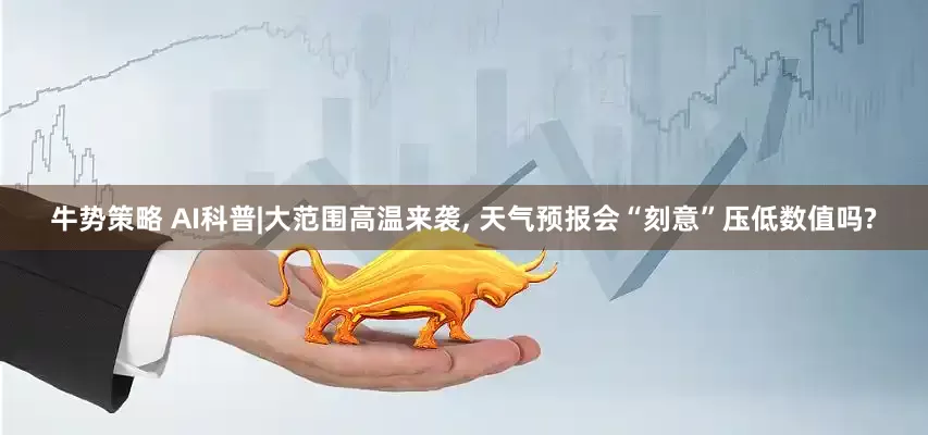 牛势策略 AI科普|大范围高温来袭, 天气预报会“刻意”压低数值吗?