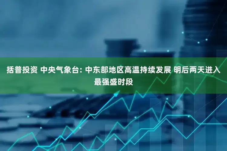 括普投资 中央气象台: 中东部地区高温持续发展 明后两天进入最强盛时段