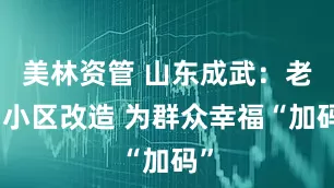 美林资管 山东成武：老旧小区改造 为群众幸福“加码”