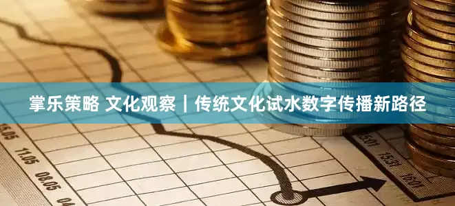 掌乐策略 文化观察｜传统文化试水数字传播新路径