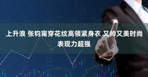 上升浪 张钧甯穿花纹高领紧身衣 又帅又美时尚表现力超强