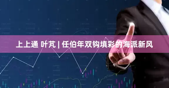 上上通 叶芃 | 任伯年双钩填彩的海派新风