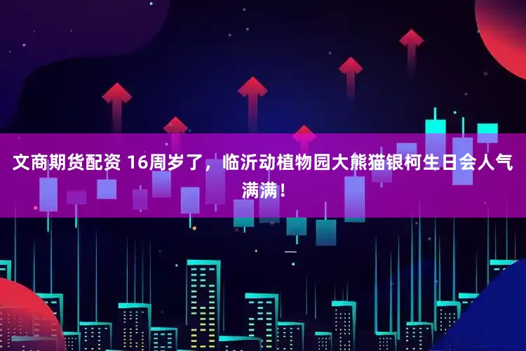 文商期货配资 16周岁了，临沂动植物园大熊猫银柯生日会人气满满！