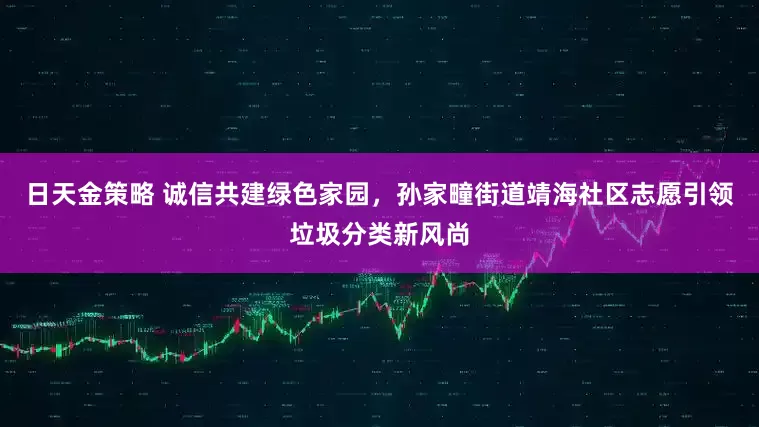 日天金策略 诚信共建绿色家园，孙家疃街道靖海社区志愿引领垃圾分类新风尚