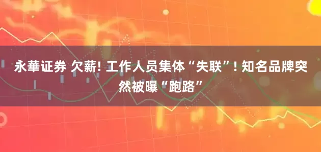 永華证券 欠薪! 工作人员集体“失联”! 知名品牌突然被曝“跑路”