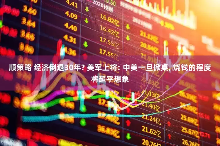 顺策略 经济倒退30年? 美军上将: 中美一旦掀桌, 烧钱的程度将超乎想象