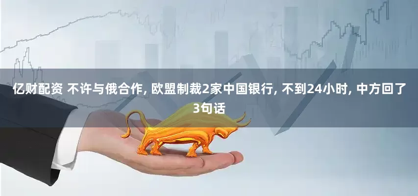 亿财配资 不许与俄合作, 欧盟制裁2家中国银行, 不到24小时, 中方回了3句话