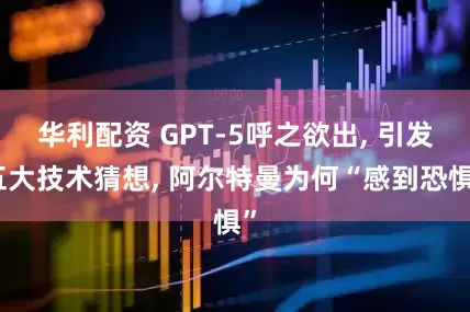 华利配资 GPT-5呼之欲出, 引发五大技术猜想, 阿尔特曼为何“感到恐惧”
