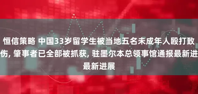 恒信策略 中国33岁留学生被当地五名未成年人殴打致重伤, 肇事者已全部被抓获, 驻墨尔本总领事馆通报最新进展