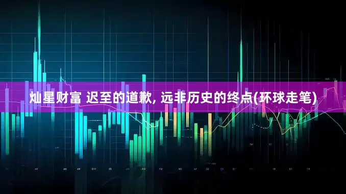 灿星财富 迟至的道歉, 远非历史的终点(环球走笔)