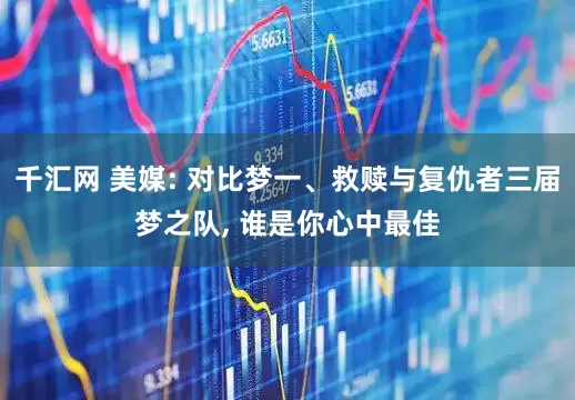 千汇网 美媒: 对比梦一、救赎与复仇者三届梦之队, 谁是你心中最佳